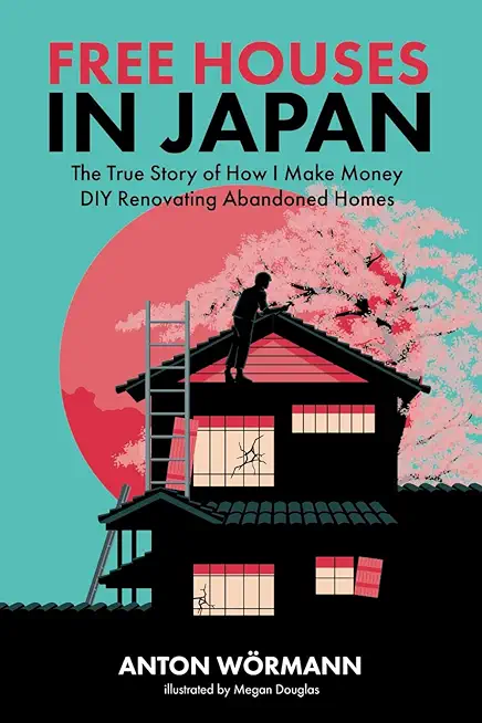 Free Houses in Japan: The True Story of How I Make Money DIY Renovating Abandoned Homes