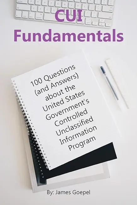 CUI Fundamentals: 100 Questions (and Answers) About the United States Government's Controlled Unclassified Information Program