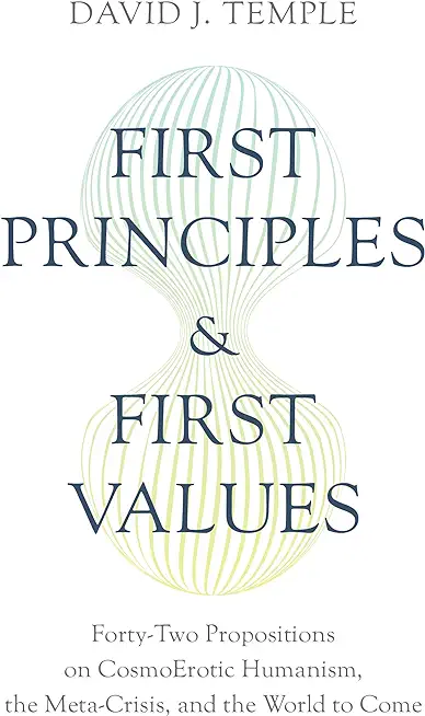 First Principles and First Values: Forty-Two Propositions on Cosmoerotic Humanism, the Meta-Crisis, and the World to Come